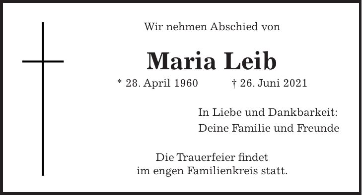 Wir nehmen Abschied von Maria Leib * 28. April 1960 + 26. Juni 2021 In Liebe und Dankbarkeit: Deine Familie und Freunde Die Trauerfeier findet im engen Familienkreis statt.