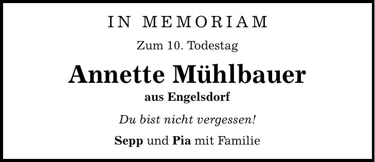 in Memoriam Zum 10. Todestag Annette Mühlbauer aus Engelsdorf Du bist nicht vergessen! Sepp und Pia mit Familie