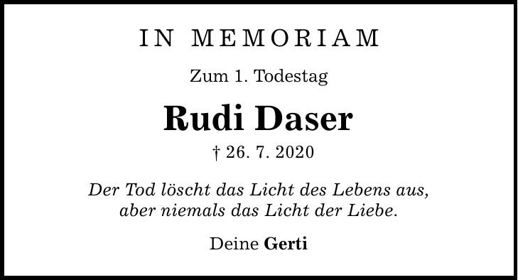 In Memoriam Zum 1. Todestag Rudi Daser  26. 7. 2020 Der Tod löscht das Licht des Lebens aus, aber niemals das Licht der Liebe. Deine Gerti