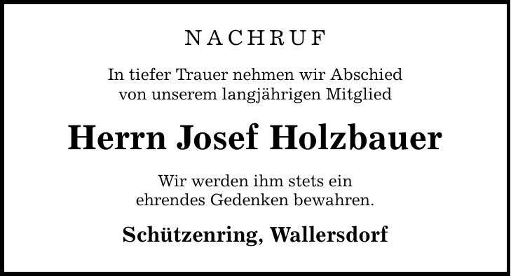 NACHRUF In tiefer Trauer nehmen wir Abschied von unserem langjährigen Mitglied Herrn Josef Holzbauer Wir werden ihm stets ein ehrendes Gedenken bewahren. Schützenring, Wallersdorf