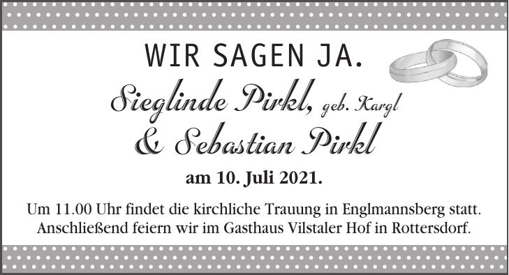                                                                                                                                                                                                                                                                                                                                                                            Wir sagen Ja.Sieglinde Pirkl, geb. Kargl & Sebastian Pirkl am 10. Juli 2021. Um 11.00 Uhr findet die kirchliche Trauung in Englmannsberg statt. Anschließend feiern wir im Gasthaus Vilstaler Hof in Rottersdorf.