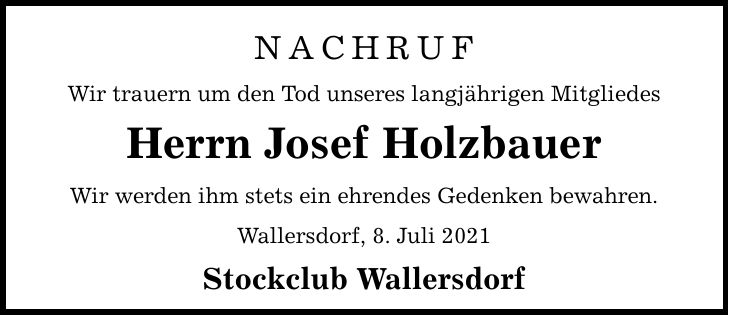NACHRUF Wir trauern um den Tod unseres langjährigen Mitgliedes Herrn Josef Holzbauer Wir werden ihm stets ein ehrendes Gedenken bewahren. Wallersdorf, 8. Juli 2021 Stockclub Wallersdorf