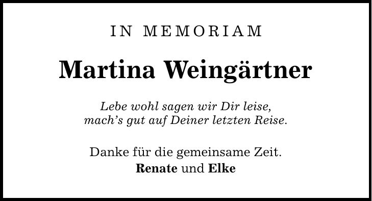 IN MEMORIAM Martina Weingärtner Lebe wohl sagen wir Dir leise, machs gut auf Deiner letzten Reise. Danke für die gemeinsame Zeit. Renate und Elke