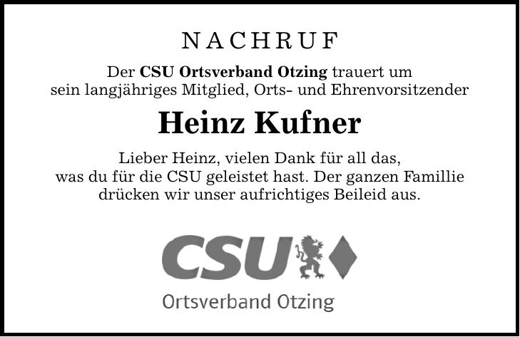 Nachruf Der CSU Ortsverband Otzing trauert um sein langjähriges Mitglied, Orts- und Ehrenvorsitzender Heinz Kufner Lieber Heinz, vielen Dank für all das, was du für die CSU geleistet hast. Der ganzen Famillie drücken wir unser aufrichtiges Beileid aus.