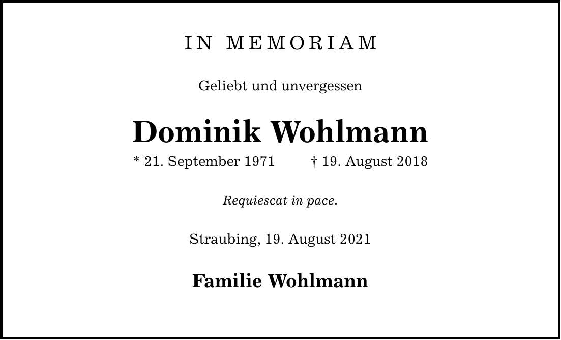 IN MEMORIAM Geliebt und unvergessen Dominik Wohlmann * 21. September ***. August 2018 Requiescat in pace. Straubing, 19. August 2021 Familie Wohlmann