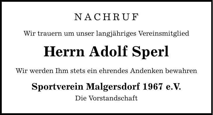 Nachruf Wir trauern um unser langjähriges Vereinsmitglied Herrn Adolf Sperl Wir werden Ihm stets ein ehrendes Andenken bewahren Sportverein Malgersdorf 1967 e.V. Die Vorstandschaft