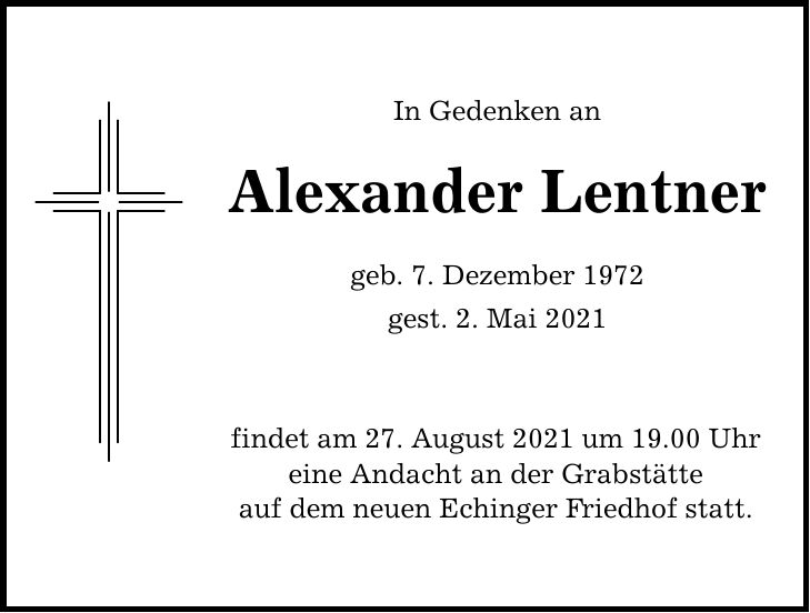 In Gedenken an Alexander Lentner geb. 7. Dezember 1972 gest. 2. Mai 2021 findet am 27. August 2021 um 19.00 Uhr eine Andacht an der Grabstätte auf dem neuen Echinger Friedhof statt.