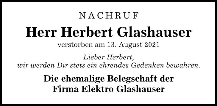 NACHRUF Herr Herbert Glashauser verstorben am 13. August 2021 Lieber Herbert, wir werden Dir stets ein ehrendes Gedenken bewahren. Die ehemalige Belegschaft der Firma Elektro Glashauser