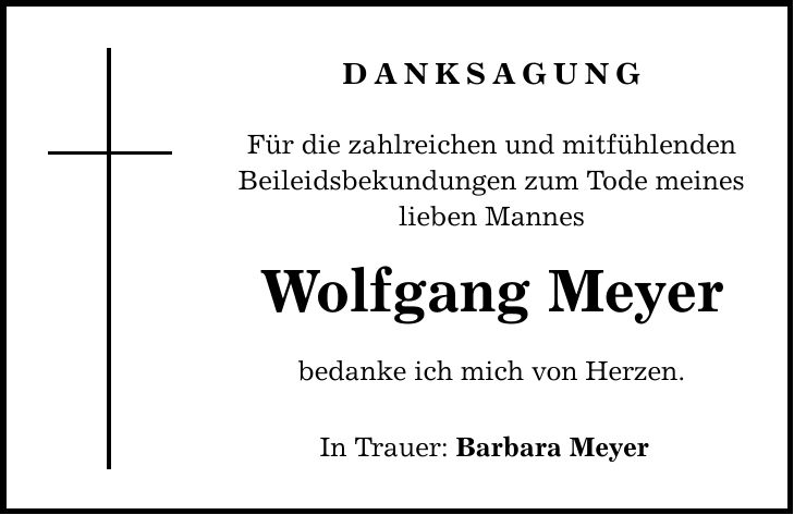 Danksagung Für die zahlreichen und mitfühlenden Beileidsbekundungen zum Tode meines lieben Mannes Wolfgang Meyer bedanke ich mich von Herzen. In Trauer: Barbara Meyer