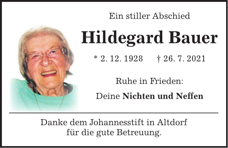 Ein stiller Abschied Hildegard Bauer * 2. 12. 1928 + 26. 7. 2021 Ruhe in Frieden: Deine Nichten und Neffen Danke dem Johannesstift in Altdorf für die gute Betreuung.