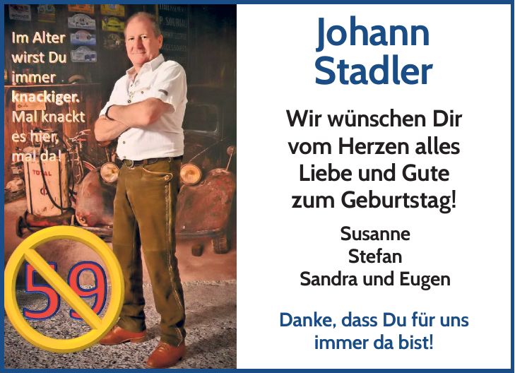 Johann Stadler Wir wünschen Dir vom Herzen alles Liebe und Gute zum Geburtstag! Susanne Stefan Sandra und Eugen Danke, dass Du für uns immer da bist!