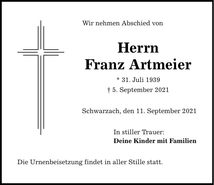 Wir nehmen Abschied von Herrn Franz Artmeier * 31. Juli 1939  5. September 2021 Schwarzach, den 11. September 2021 Die Urnenbeisetzung findet in aller Stille statt. In stiller Trauer: Deine Kinder mit Familien