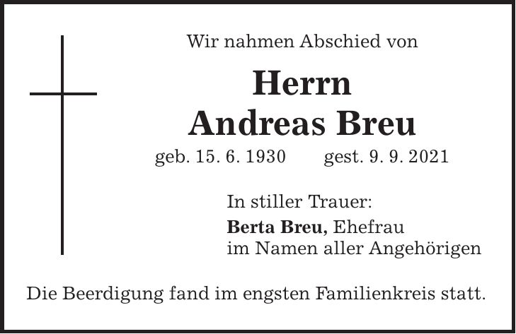 Wir nahmen Abschied von Herrn Andreas Breu geb. 15. 6. 1930 gest. 9. 9. 2021 In stiller Trauer: Berta Breu, Ehefrau im Namen aller Angehörigen Die Beerdigung fand im engsten Familienkreis statt.