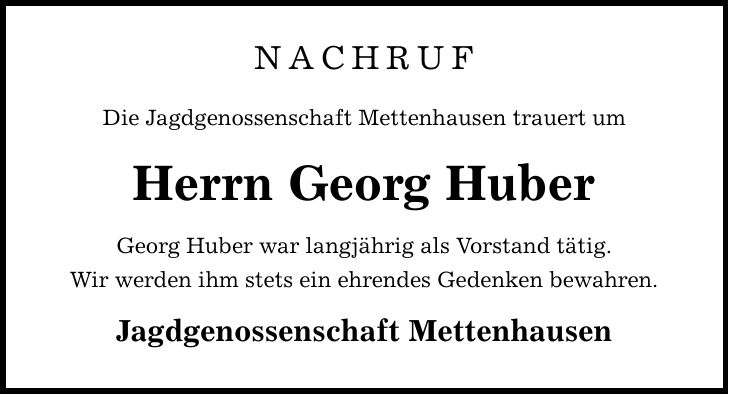 NACHRUF Die Jagdgenossenschaft Mettenhausen trauert um Herrn Georg Huber Georg Huber war langjährig als Vorstand tätig. Wir werden ihm stets ein ehrendes Gedenken bewahren. Jagdgenossenschaft Mettenhausen