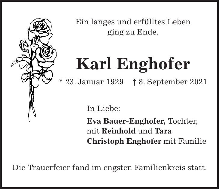 Ein langes und erfülltes Leben ging zu Ende. Karl Enghofer * 23. Januar 1929 + 8. September 2021 In Liebe: Eva Bauer-Enghofer, Tochter, mit Reinhold und Tara Christoph Enghofer mit Familie Die Trauerfeier fand im engsten Familienkreis statt.