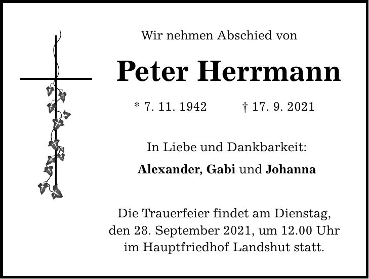 Wir nehmen Abschied von Peter Herrmann * 7. 11. ***. 9. 2021 In Liebe und Dankbarkeit: Alexander, Gabi und Johanna Die Trauerfeier findet am Dienstag, den 28. September 2021, um 12.00 Uhr im Hauptfriedhof Landshut statt.
