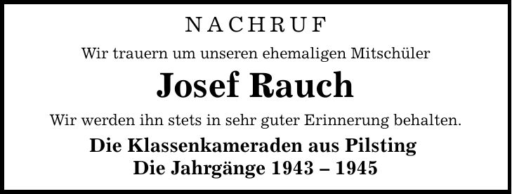 Nachruf Wir trauern um unseren ehemaligen Mitschüler Josef Rauch Wir werden ihn stets in sehr guter Erinnerung behalten. Die Klassenkameraden aus Pilsting Die Jahrgänge ***