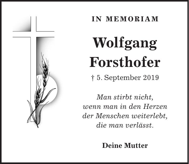 In Memoriam Wolfgang Forsthofer + 5. September 2019 Man stirbt nicht, wenn man in den Herzen der Menschen weiterlebt, die man verlässt. Deine Mutter