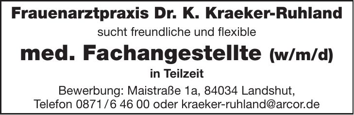 Frauenarztpraxis Dr. K. Kraeker-Ruhland sucht freundliche und flexible med. Fachangestellte (w/m/d) in Teilzeit Bewerbung: Maistraße 1a, 84034 Landshut, Telefon *** oder kraeker-ruhland@arcor.de