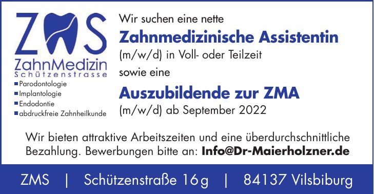 Wir suchen eine nette Zahnmedizinische Assistentin (m/w/d) in Voll- oder Teilzeit sowie eine Auszubildende zur ZMA (m/w/d) ab September 2022 Wir bieten attraktive Arbeitszeiten und eine überdurchschnittliche Bezahlung. Bewerbungen bitte an: Info@Dr-Maierholzner.deZMS | Schützenstraße 16 g | 84137 VilsbiburgParodontologie Implantologie Endodontie abdruckfreie Zahnheilkunde