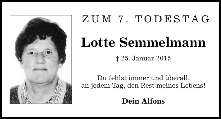 Zum 7. Todestag Lotte Semmelmann  25. Januar 2015 Du fehlst immer und überall, an jedem Tag, den Rest meines Lebens! Dein Alfons