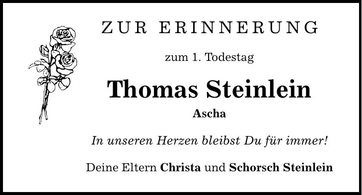 zur erinnerung zum 1. Todestag Thomas Steinlein Ascha In unseren Herzen bleibst Du für immer! Deine Eltern Christa und Schorsch Steinlein