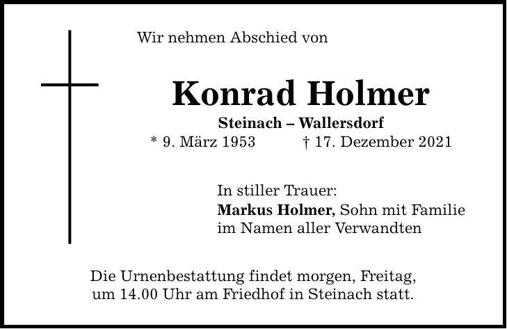 Wir nehmen Abschied von Konrad Holmer Steinach  Wallersdorf * 9. März ***. Dezember 2021 In stiller Trauer: Markus Holmer, Sohn mit Familie im Namen aller Verwandten Die Urnenbestattung findet morgen, Freitag, um 14.00 Uhr am Friedhof in Steinach statt.