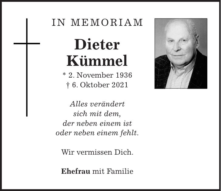 IN MEMORIAM Dieter Kümmel * 2. November 1936 + 6. Oktober 2021 Alles verändert sich mit dem, der neben einem ist oder neben einem fehlt. Wir vermissen Dich. Ehefrau mit Familie