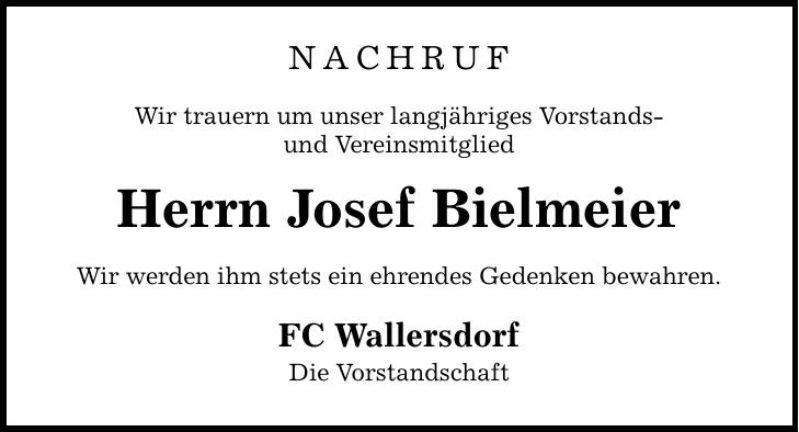 NACHRUF Wir trauern um unser langjähriges Vorstands- und Vereinsmitglied Herrn Josef Bielmeier Wir werden ihm stets ein ehrendes Gedenken bewahren. FC Wallersdorf Die Vorstandschaft