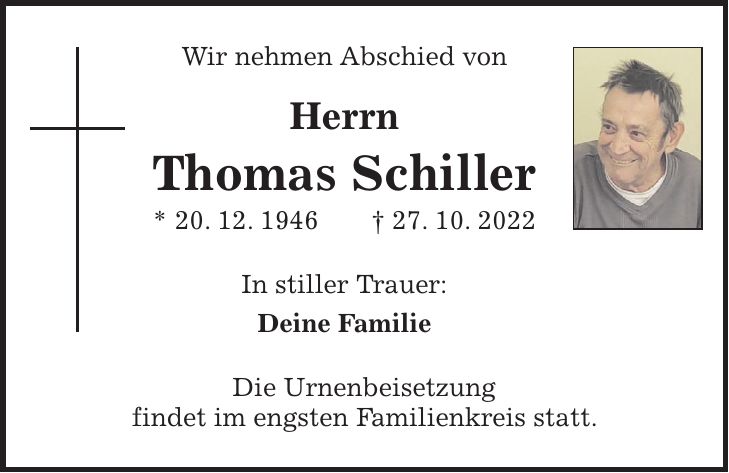 Wir nehmen Abschied von Herrn Thomas Schiller * 20. 12. 1946 + 27. 10. 2022 In stiller Trauer: Deine Familie Die Urnenbeisetzung findet im engsten Familienkreis statt.