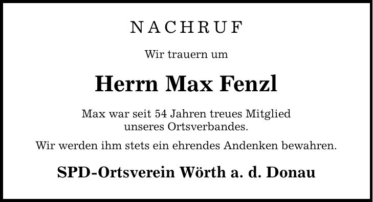 nachruf Wir trauern um Herrn Max Fenzl Max war seit 54 Jahren treues Mitglied unseres Ortsverbandes. Wir werden ihm stets ein ehrendes Andenken bewahren. SPD-Ortsverein Wörth a. d. Donau