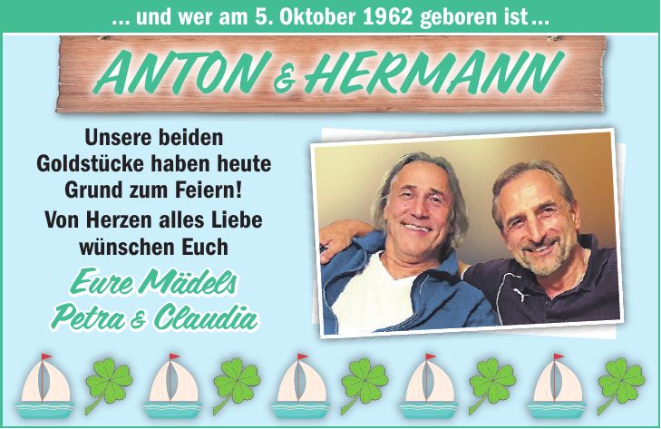 ... und wer am 5. Oktober 1962 geboren ist ...ANTON & HERMANNUnsere beiden Goldstücke haben heute Grund zum Feiern! Von Herzen alles Liebe wünschen Euch Eure Mädels Petra & Claudia