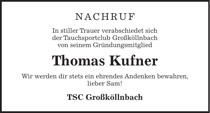 NACHRUF In stiller Trauer verabschiedet sich der Tauchsportclub Großköllnbach von seinem Gründungsmitglied Thomas Kufner Wir werden dir stets ein ehrendes Andenken bewahren, lieber Sam! TSC Großköllnbach