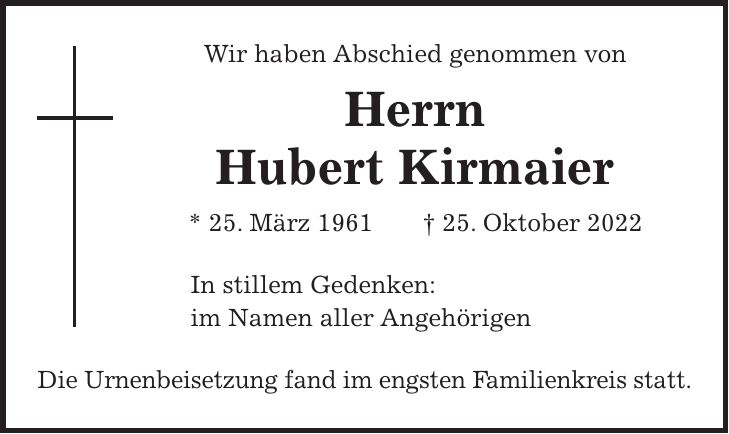 Wir haben Abschied genommen von Herrn Hubert Kirmaier * 25. März 1961 + 25. Oktober 2022 In stillem Gedenken: im Namen aller Angehörigen Die Urnenbeisetzung fand im engsten Familienkreis statt.