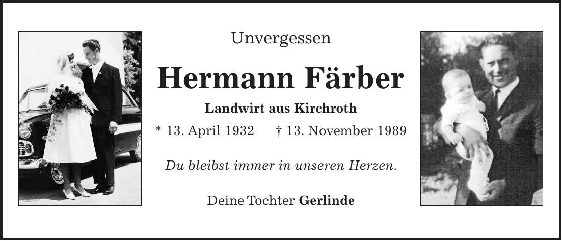 Unvergessen Hermann Färber Landwirt aus Kirchroth * 13. April 1932 + 13. November 1989 Du bleibst immer in unseren Herzen. Deine Tochter Gerlinde