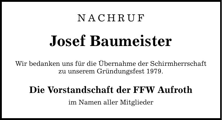 Nachruf Josef Baumeister Wir bedanken uns für die Übernahme der Schirmherrschaft zu unserem Gründungsfest 1979. Die Vorstandschaft der FFW Aufroth im Namen aller Mitglieder