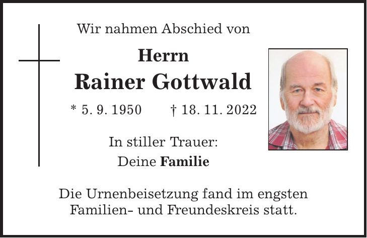Wir nahmen Abschied von Herrn Rainer Gottwald * 5. 9. 1950 + 18. 11. 2022 In stiller Trauer: Deine Familie Die Urnenbeisetzung fand im engsten Familien- und Freundeskreis statt.