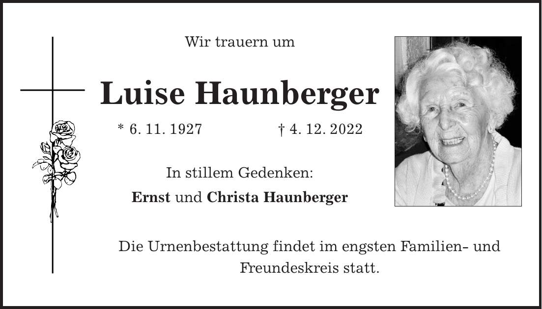 Wir trauern um Luise Haunberger * 6. 11. 1927 + 4. 12. 2022 In stillem Gedenken: Ernst und Christa Haunberger Die Urnenbestattung findet im engsten Familien- und Freundeskreis statt.