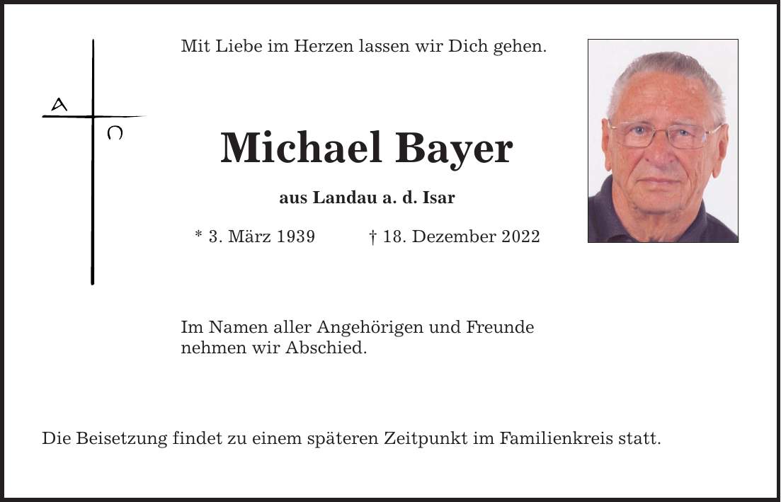 Mit Liebe im Herzen lassen wir Dich gehen. Michael Bayer aus Landau a. d. Isar * 3. März ***. Dezember 2022 Im Namen aller Angehörigen und Freunde nehmen wir Abschied. Die Beisetzung findet zu einem späteren Zeitpunkt im Familienkreis statt.