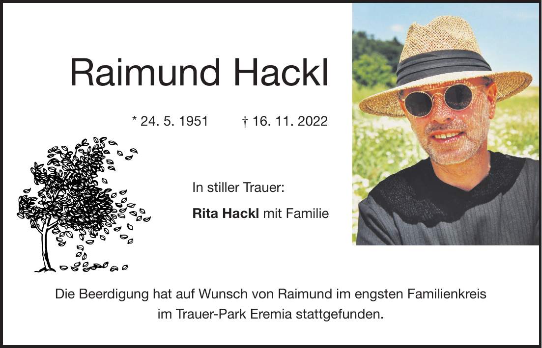 Raimund Hackl * 24. 5. 1951 + 16. 11. 2022 In stiller Trauer: Rita Hackl mit Familie Die Beerdigung hat auf Wunsch von Raimund im engsten Familienkreis im Trauer-Park Eremia stattgefunden.