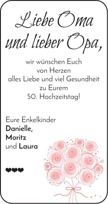 Liebe Oma und lieber Opa, wir wünschen Euch von Herzen alles Liebe und viel Gesundheit zu Eurem 50. Hochzeitstag! Eure Enkelkinder Danielle, Moritz und Laura 