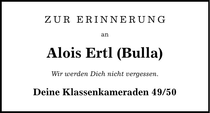 Zur Erinnerung an Alois Ertl (Bulla) Wir werden Dich nicht vergessen. Deine Klassenkameraden 49/50