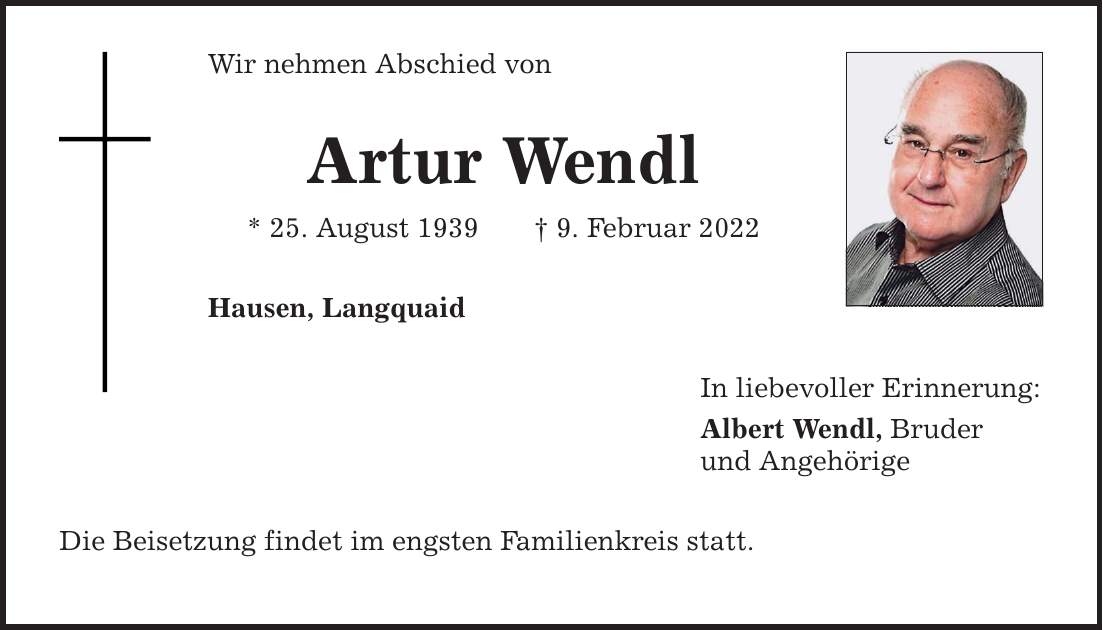 Wir nehmen Abschied von Artur Wendl * 25. August 1939  9. Februar 2022 Hausen, Langquaid Die Beisetzung findet im engsten Familienkreis statt. In liebevoller Erinnerung: Albert Wendl, Bruder und Angehörige