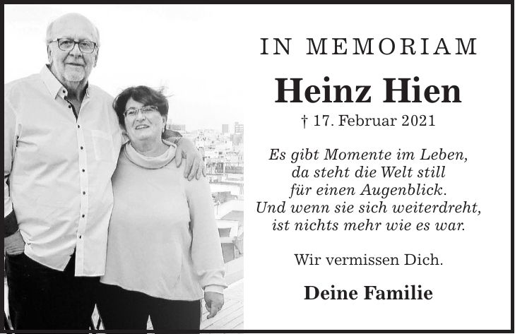 in memoriam Heinz Hien + 17. Februar 2021 Es gibt Momente im Leben, da steht die Welt still für einen Augenblick. Und wenn sie sich weiterdreht, ist nichts mehr wie es war. Wir vermissen Dich. Deine Familie