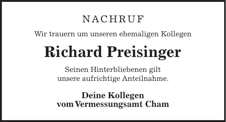 Nachruf Wir trauern um unseren ehemaligen Kollegen Richard Preisinger Seinen Hinterbliebenen gilt unsere aufrichtige Anteilnahme. Deine Kollegen vom Vermessungsamt Cham