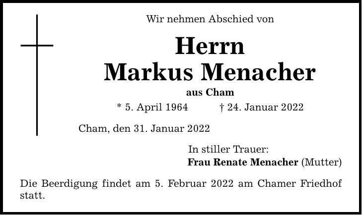Wir nehmen Abschied von Herrn Markus Menacher aus Cham * 5. April ***. Januar 2022 Cham, den 31. Januar 2022 Die Beerdigung findet am 5. Februar 2022 am Chamer Friedhof statt. In stiller Trauer: Frau Renate Menacher (Mutter)