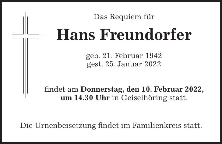 Das Requiem für Hans Freundorfer geb. 21. Februar 1942 gest. 25. Januar 2022 findet am Donnerstag, den 10. Februar 2022, um 14.30 Uhr in Geiselhöring statt. Die Urnenbeisetzung findet im Familienkreis statt.