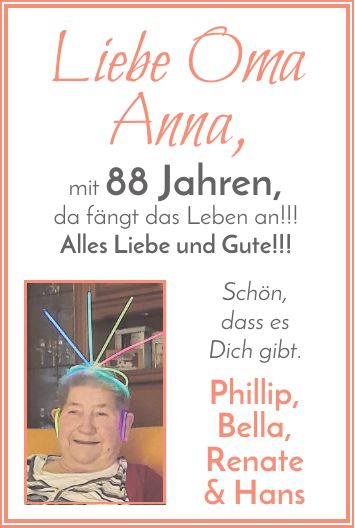 Liebe Oma Anna, mit 88 Jahren, da fängt das Leben an!!! Alles Liebe und Gute!!! Schön, dass es Dich gibt. Phillip, Bella, Renate & Hans
