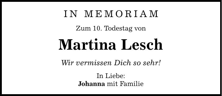 in memoriam Zum 10. Todestag von Martina Lesch Wir vermissen Dich so sehr! In Liebe: Johanna mit Familie