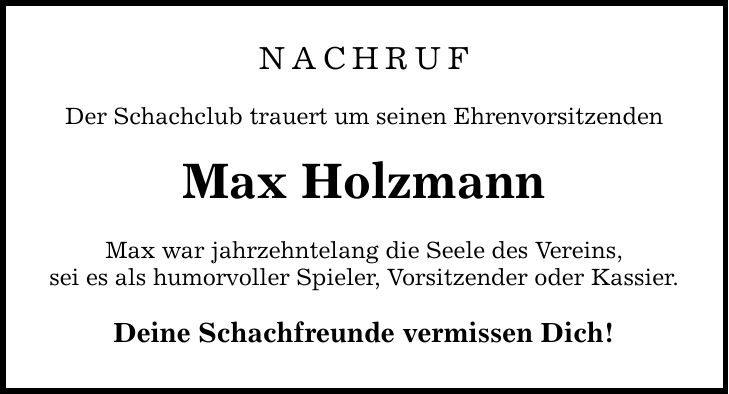 Nachruf Der Schachclub trauert um seinen Ehrenvorsitzenden Max Holzmann Max war jahrzehntelang die Seele des Vereins, sei es als humorvoller Spieler, Vorsitzender oder Kassier. Deine Schachfreunde vermissen Dich!